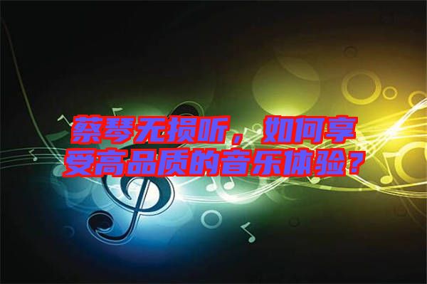 蔡琴無損聽，如何享受高品質(zhì)的音樂體驗？