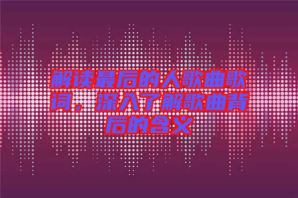 解讀最后的人歌曲歌詞，深入了解歌曲背后的含義