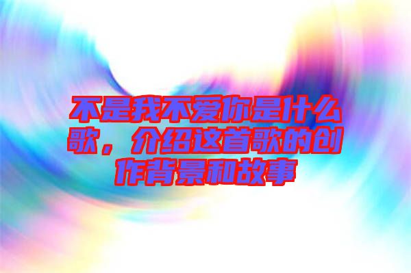 不是我不愛(ài)你是什么歌，介紹這首歌的創(chuàng)作背景和故事