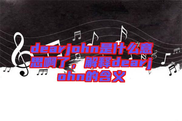 dearjohn是什么意思啊了，解釋dearjohn的含義