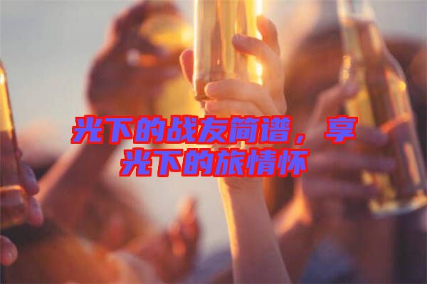 光下的戰(zhàn)友簡譜，享光下的旅情懷