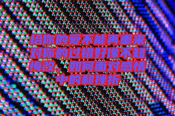 給你的愛不能再重來對(duì)你的過錯(cuò)好像不知悔改，如何面對(duì)感情中的和挫折