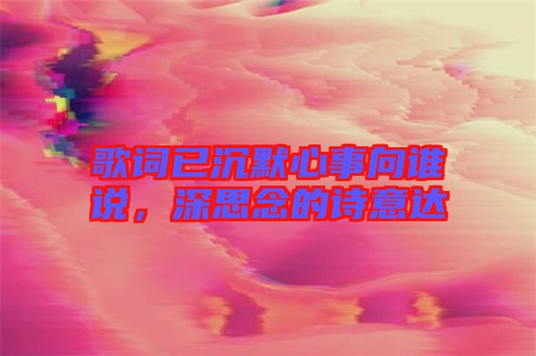 歌詞已沉默心事向誰說，深思念的詩意達