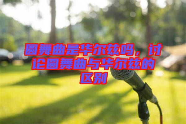 圓舞曲是華爾茲嗎，討論圓舞曲與華爾茲的區(qū)別