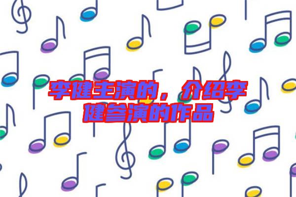 李健主演的，介紹李健參演的作品