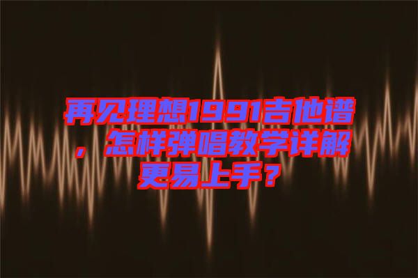再見理想1991吉他譜，怎樣彈唱教學(xué)詳解更易上手？