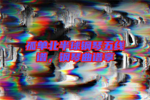 孤單北半球鋼琴五線譜，鋼琴曲譜享