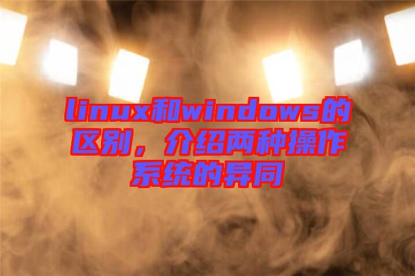 linux和windows的區(qū)別，介紹兩種操作系統(tǒng)的異同