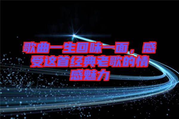 歌曲一生回味一面，感受這首經(jīng)典老歌的情感魅力