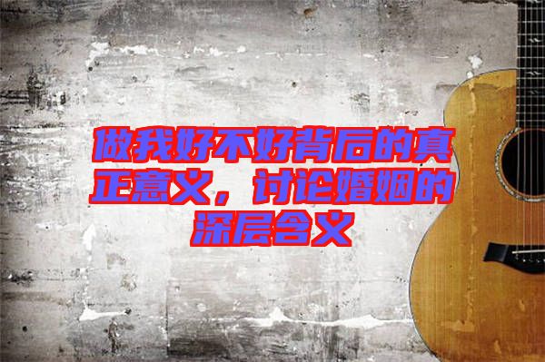 做我好不好背后的真正意義，討論婚姻的深層含義