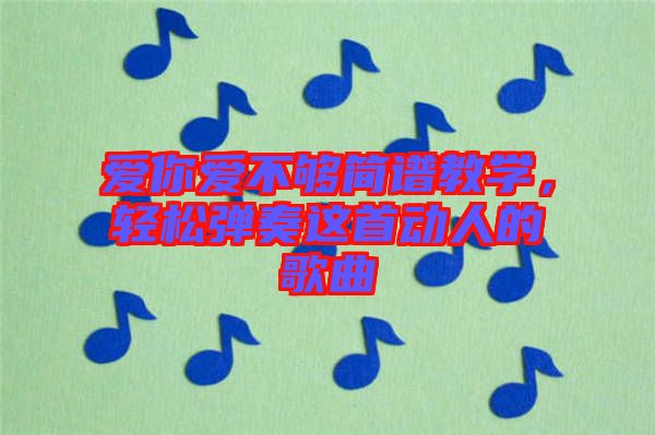 愛(ài)你愛(ài)不夠簡(jiǎn)譜教學(xué)，輕松彈奏這首動(dòng)人的歌曲