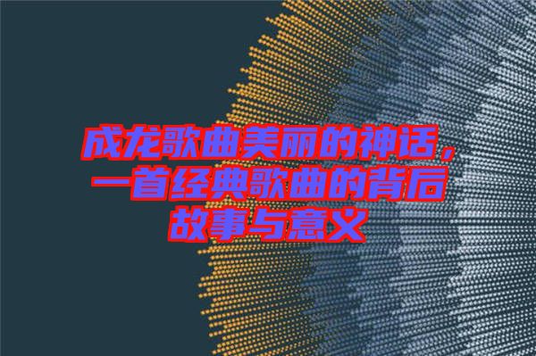 成龍歌曲美麗的神話，一首經(jīng)典歌曲的背后故事與意義