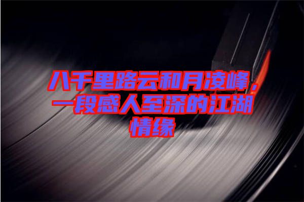 八千里路云和月凌峰，一段感人至深的江湖情緣
