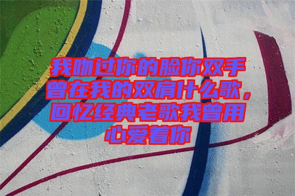 我吻過(guò)你的臉你雙手曾在我的雙肩什么歌，回憶經(jīng)典老歌我曾用心愛著你