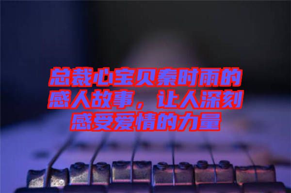 總裁心寶貝秦時雨的感人故事，讓人深刻感受愛情的力量