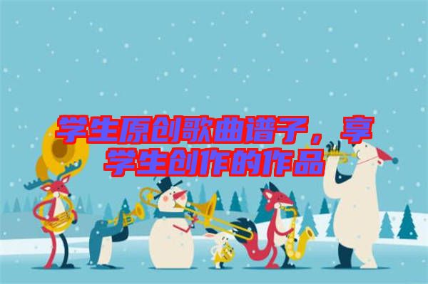 學(xué)生原創(chuàng)歌曲譜子，享學(xué)生創(chuàng)作的作品