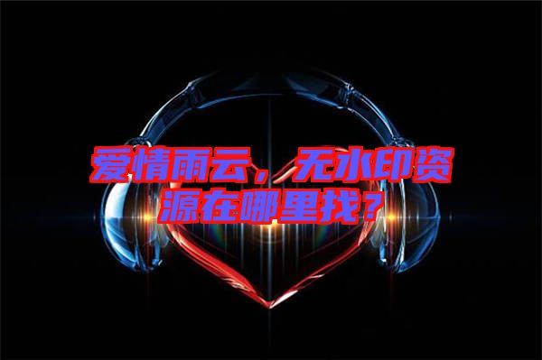 愛(ài)情雨云，無(wú)水印資源在哪里找？