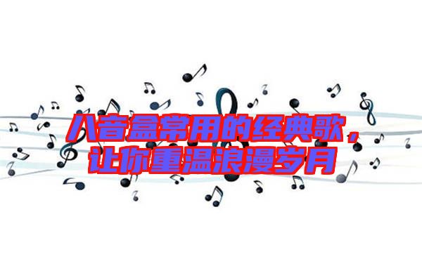 八音盒常用的經(jīng)典歌，讓你重溫浪漫歲月