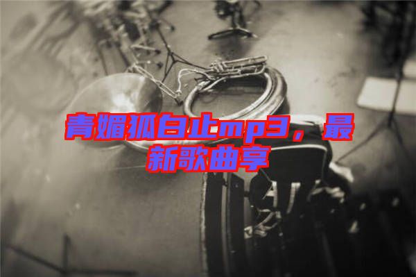 青媚狐白止mp3，最新歌曲享