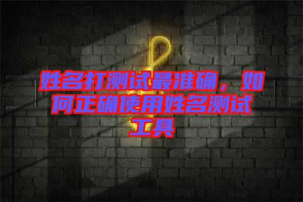 姓名打測試最準確，如何正確使用姓名測試工具