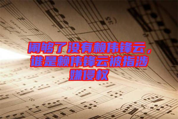 鬧夠了沒有賴偉鋒云，誰是賴偉鋒云被指涉嫌侵權(quán)