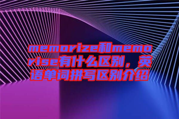 memorize和memorise有什么區(qū)別，英語單詞拼寫區(qū)別介紹