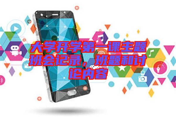 大學(xué)開(kāi)學(xué)第一課主題班會(huì)記錄，班題和討論內(nèi)容