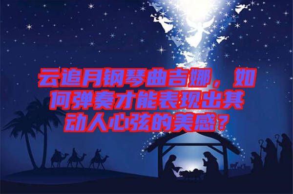 云追月鋼琴曲吉娜，如何彈奏才能表現(xiàn)出其動人心弦的美感？