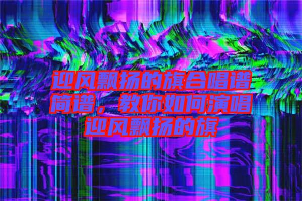 迎風飄揚的旗合唱譜簡譜，教你如何演唱迎風飄揚的旗