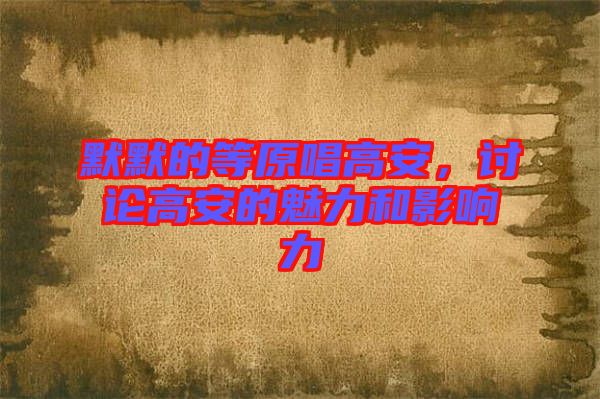 默默的等原唱高安，討論高安的魅力和影響力