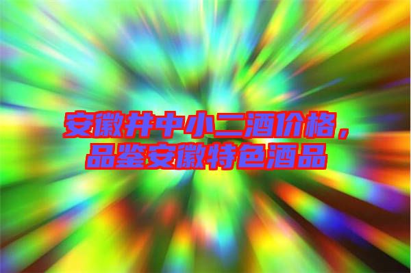 安徽井中小二酒價格，品鑒安徽特色酒品