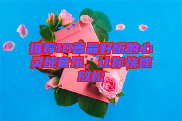 推薦10首最好聽的心靈純音樂(lè)，讓你快速放松