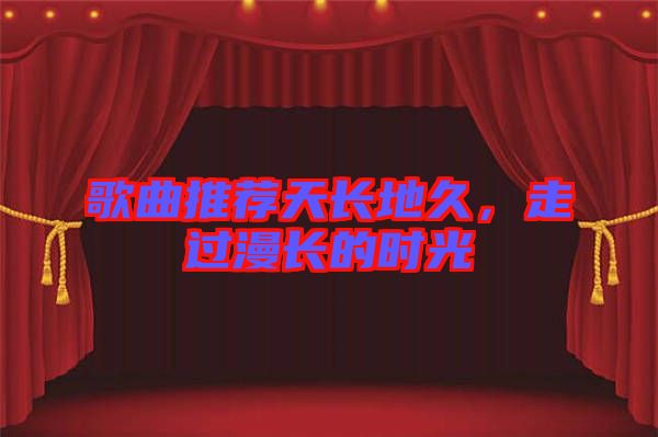 歌曲推薦天長(zhǎng)地久，走過漫長(zhǎng)的時(shí)光