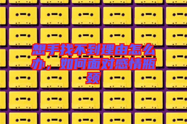 想手找不到理由怎么辦，如何面對感情瓶頸