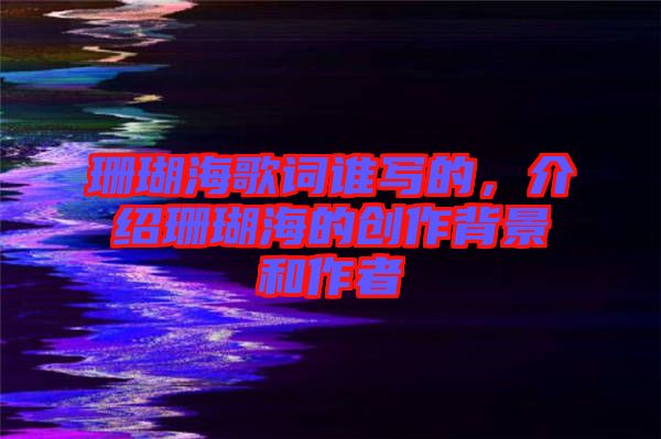 珊瑚海歌詞誰寫的，介紹珊瑚海的創(chuàng)作背景和作者
