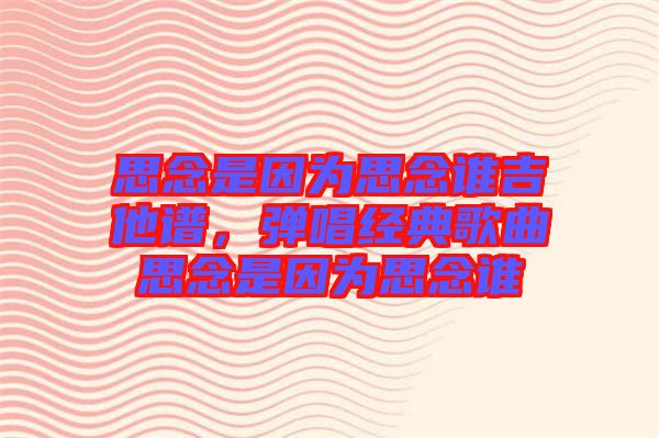 思念是因?yàn)樗寄钫l(shuí)吉他譜，彈唱經(jīng)典歌曲思念是因?yàn)樗寄钫l(shuí)