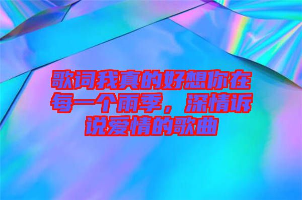 歌詞我真的好想你在每一個(gè)雨季，深情訴說愛情的歌曲
