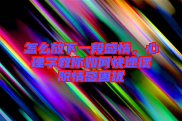 怎么放下一段感情，心理學(xué)教你如何快速擺脫情感困擾