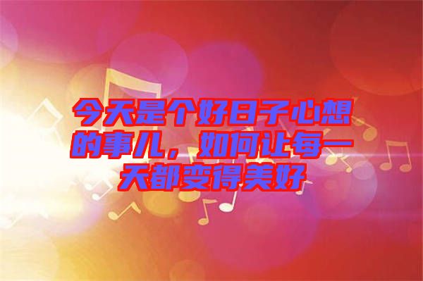 今天是個(gè)好日子心想的事兒，如何讓每一天都變得美好