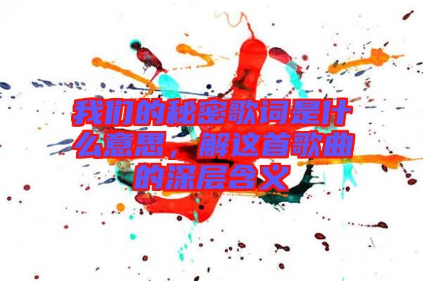 我們的秘密歌詞是什么意思，解這首歌曲的深層含義