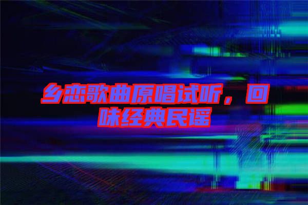 鄉(xiāng)戀歌曲原唱試聽，回味經(jīng)典民謠