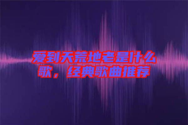 愛到天荒地老是什么歌，經(jīng)典歌曲推薦