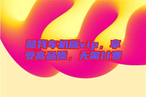 酷我車機版vip，享受高品質(zhì)，無需付費