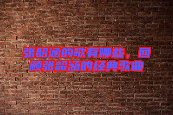 張韶涵的歌有哪些，回顧張韶涵的經(jīng)典歌曲