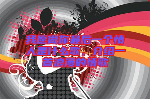 我愿做你最后一個(gè)情人是什么歌，介紹一首浪漫的情歌