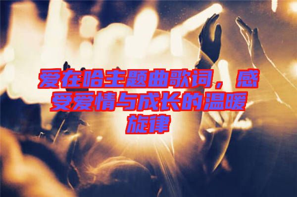 愛(ài)在哈主題曲歌詞，感受愛(ài)情與成長(zhǎng)的溫暖旋律