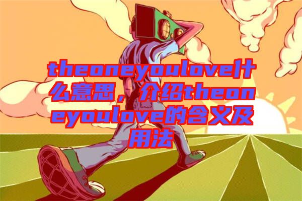 theoneyoulove什么意思，介紹theoneyoulove的含義及用法