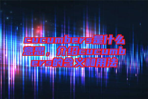 cucumbers是什么意思，介紹cucumbers的含義和用法