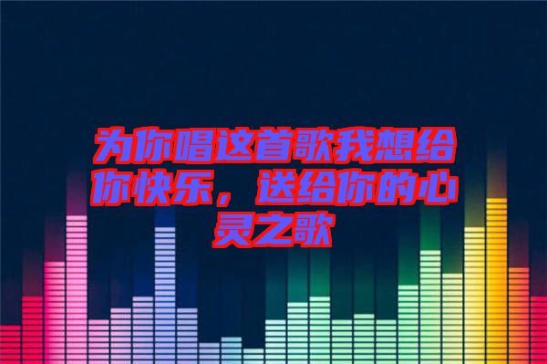 為你唱這首歌我想給你快樂，送給你的心靈之歌