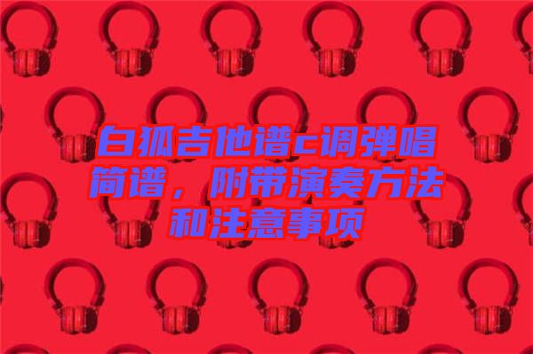 白狐吉他譜c調(diào)彈唱簡譜，附帶演奏方法和注意事項(xiàng)